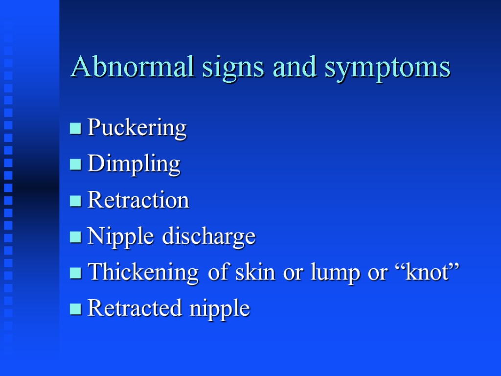 Abnormal signs and symptoms Puckering Dimpling Retraction Nipple discharge Thickening of skin or lump